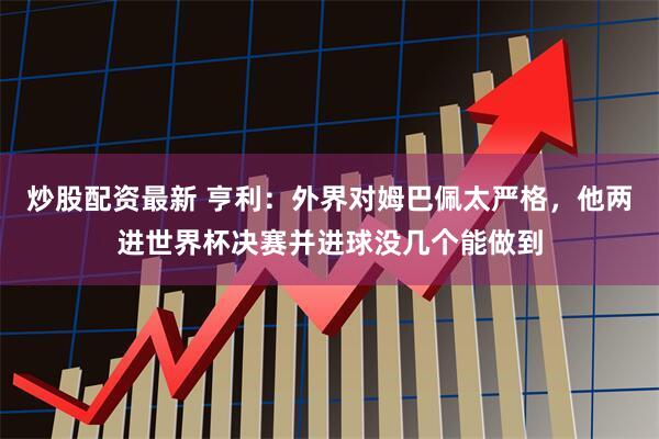 炒股配资最新 亨利:外界对姆巴佩太严格,他两进世界杯决赛并进球没几个能做到