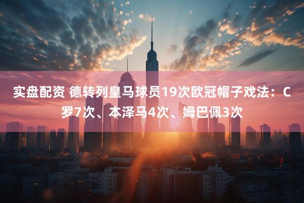 实盘配资 德转列皇马球员19次欧冠帽子戏法:C罗7次、本泽马4次、姆巴佩3次