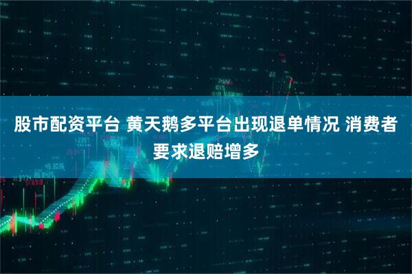 股市配资平台 黄天鹅多平台出现退单情况 消费者要求退赔增多