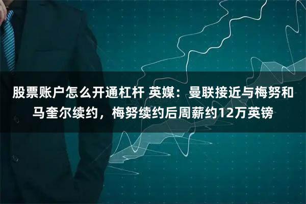 股票账户怎么开通杠杆 英媒：曼联接近与梅努和马奎尔续约，梅努续约后周薪约12万英镑