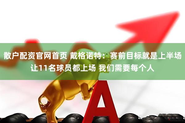 散户配资官网首页 戴格诺特：赛前目标就是上半场让11名球员都上场 我们需要每个人
