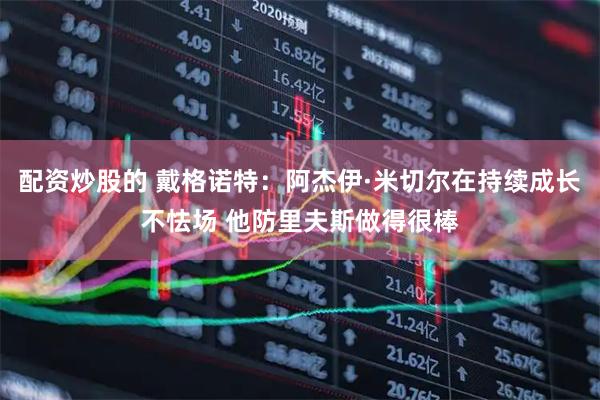 配资炒股的 戴格诺特：阿杰伊·米切尔在持续成长不怯场 他防里夫斯做得很棒