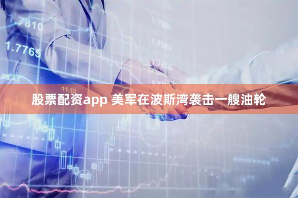 股票配资app 美军在波斯湾袭击一艘油轮