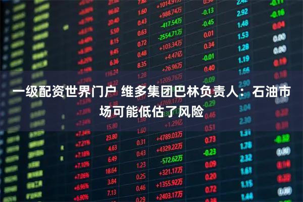 一级配资世界门户 维多集团巴林负责人：石油市场可能低估了风险