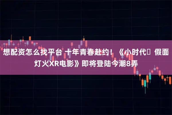 想配资怎么找平台 十年青春赴约！《小时代・假面灯火XR电影》即将登陆今潮8弄