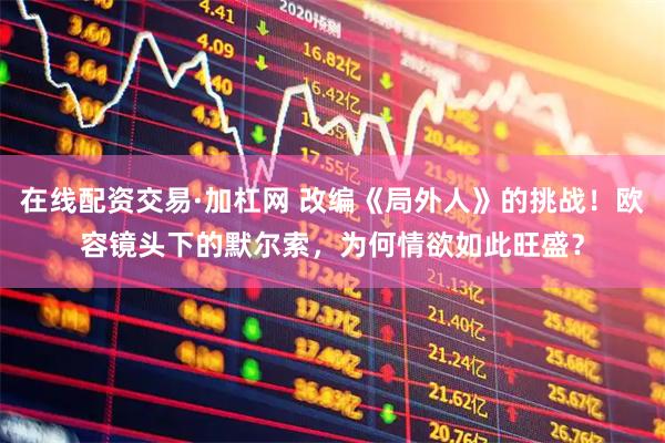 在线配资交易·加杠网 改编《局外人》的挑战！欧容镜头下的默尔索，为何情欲如此旺盛？