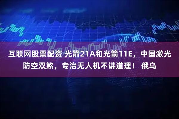 互联网股票配资 光箭21A和光箭11E，中国激光防空双煞，专治无人机不讲道理！ 俄乌