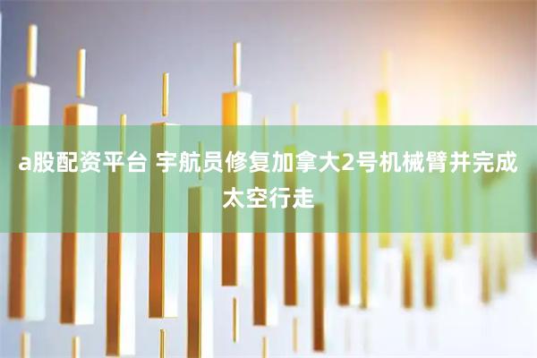 a股配资平台 宇航员修复加拿大2号机械臂并完成太空行走