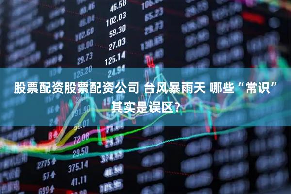 股票配资股票配资公司 台风暴雨天 哪些“常识”其实是误区？