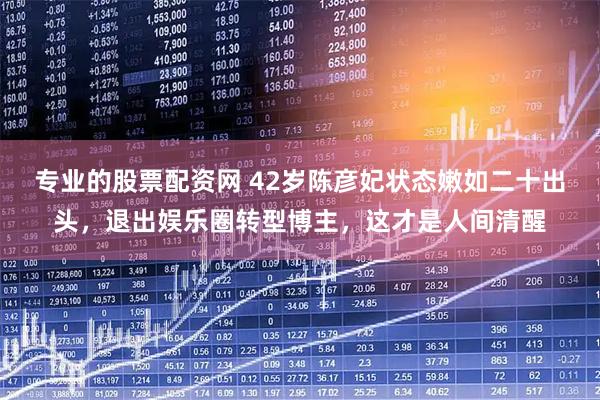 专业的股票配资网 42岁陈彦妃状态嫩如二十出头，退出娱乐圈转型博主，这才是人间清醒