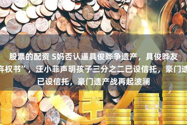 股票的配资 S妈否认逼具俊晔争遗产，具俊晔友人爆“被骗签弃权书”，汪小菲声明孩子三分之二已设信托，豪门遗产战再起波澜