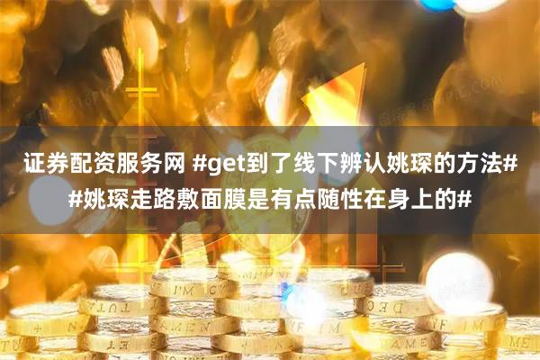 证券配资服务网 #get到了线下辨认姚琛的方法##姚琛走路敷面膜是有点随性在身上的#