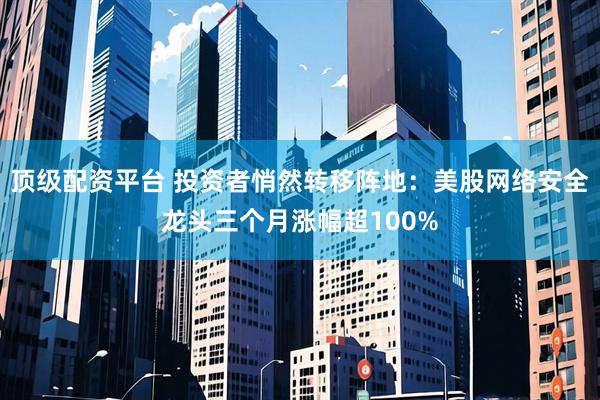 顶级配资平台 投资者悄然转移阵地：美股网络安全龙头三个月涨幅超100%