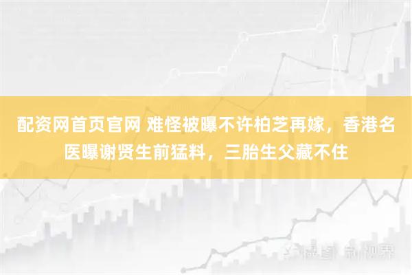 配资网首页官网 难怪被曝不许柏芝再嫁，香港名医曝谢贤生前猛料，三胎生父藏不住