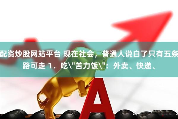 配资炒股网站平台 现在社会，普通人说白了只有五条路可走 1．吃