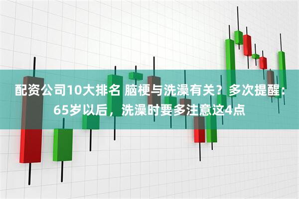 配资公司10大排名 脑梗与洗澡有关？多次提醒：65岁以后，洗澡时要多注意这4点
