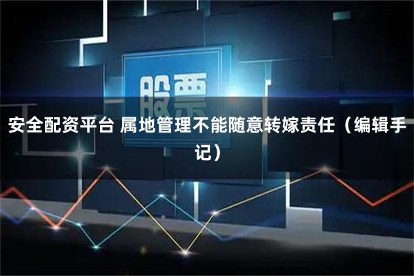 安全配资平台 属地管理不能随意转嫁责任（编辑手记）