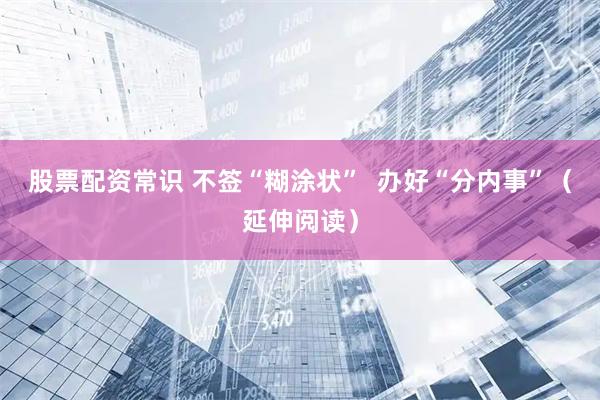 股票配资常识 不签“糊涂状”  办好“分内事”（延伸阅读）