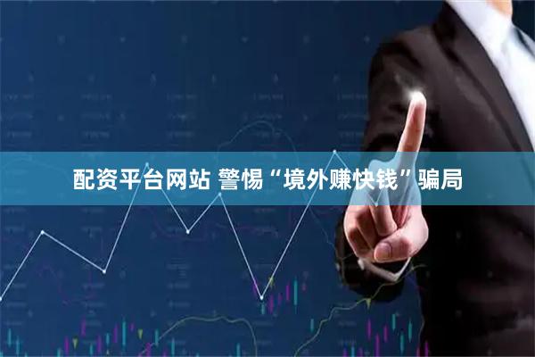 配资平台网站 警惕“境外赚快钱”骗局