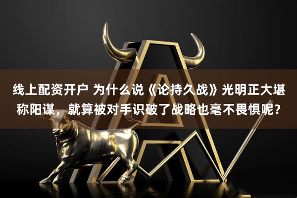 线上配资开户 为什么说《论持久战》光明正大堪称阳谋，就算被对手识破了战略也毫不畏惧呢？