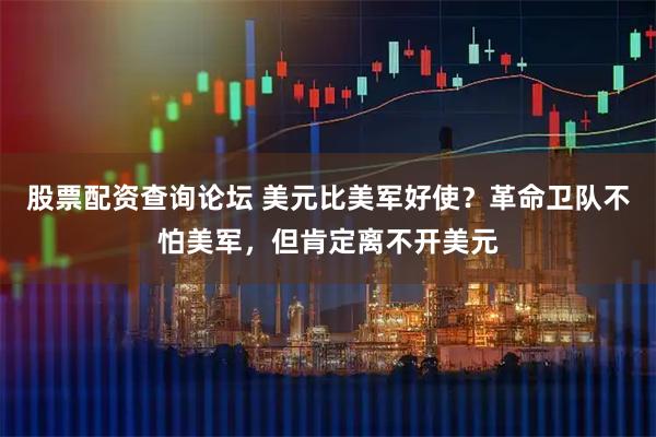 股票配资查询论坛 美元比美军好使？革命卫队不怕美军，但肯定离不开美元