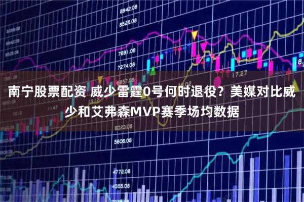 南宁股票配资 威少雷霆0号何时退役？美媒对比威少和艾弗森MVP赛季场均数据