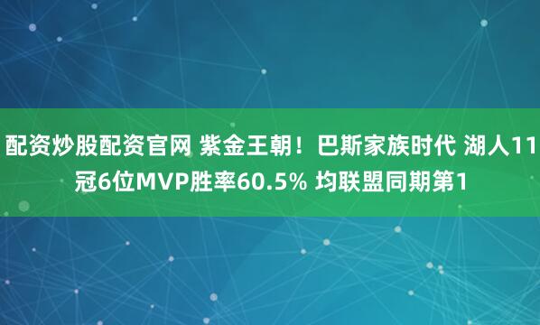 配资炒股配资官网 紫金王朝！巴斯家族时代 湖人11冠6位MVP胜率60.5% 均联盟同期第1