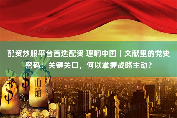 配资炒股平台首选配资 理响中国｜文献里的党史密码：关键关口，何以掌握战略主动？