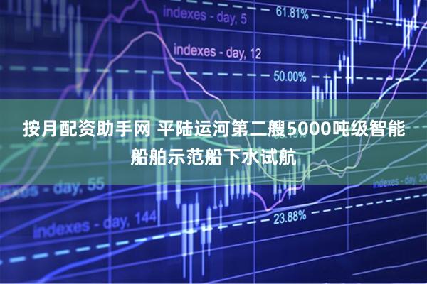 按月配资助手网 平陆运河第二艘5000吨级智能船舶示范船下水试航